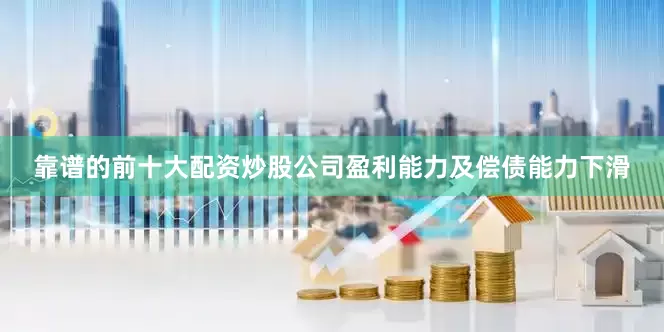 靠谱的前十大配资炒股公司盈利能力及偿债能力下滑