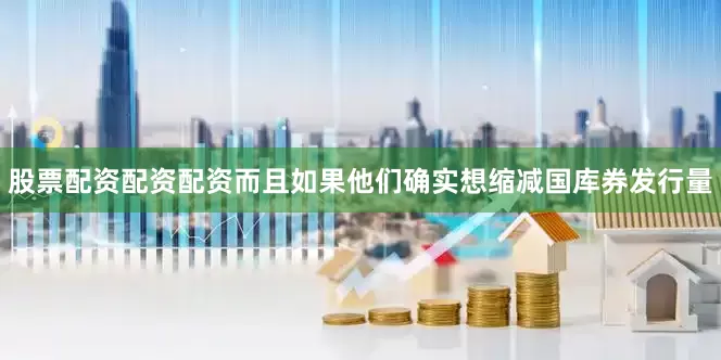 股票配资配资配资而且如果他们确实想缩减国库券发行量