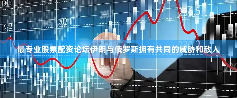 最专业股票配资论坛伊朗与俄罗斯拥有共同的威胁和敌人