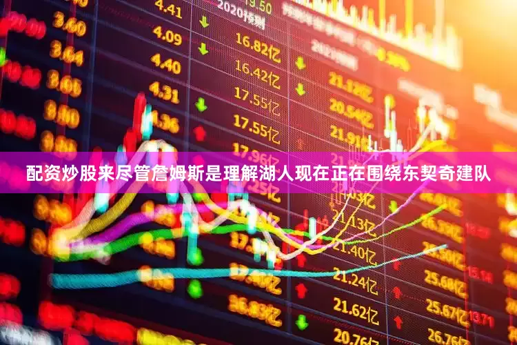 配资炒股来尽管詹姆斯是理解湖人现在正在围绕东契奇建队
