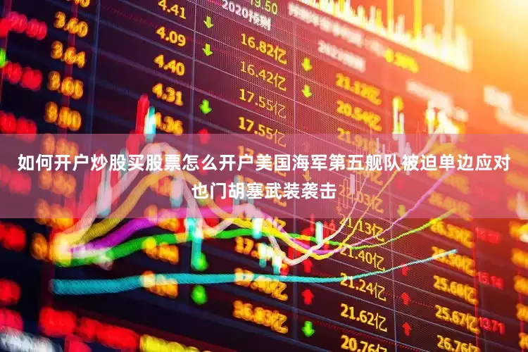 如何开户炒股买股票怎么开户美国海军第五舰队被迫单边应对也门胡塞武装袭击