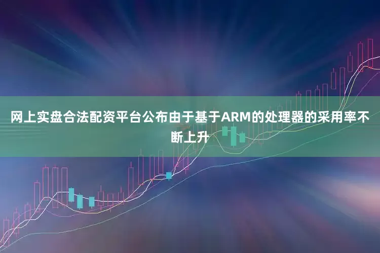 网上实盘合法配资平台公布由于基于ARM的处理器的采用率不断上升