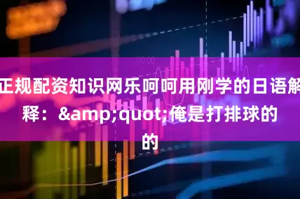 正规配资知识网乐呵呵用刚学的日语解释：&quot;俺是打排球的