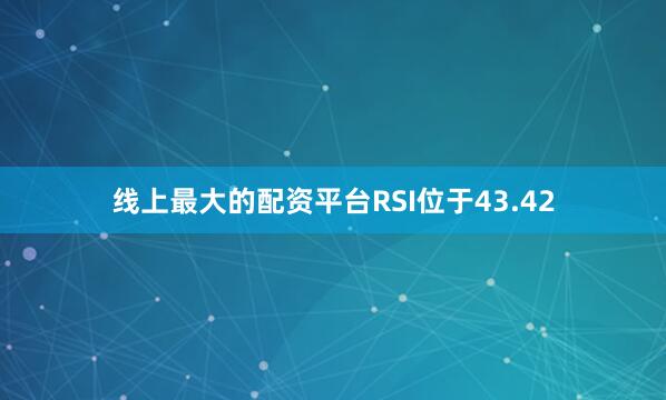 线上最大的配资平台RSI位于43.42