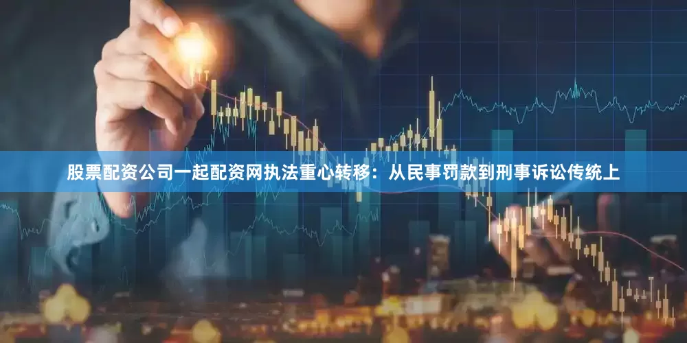 股票配资公司一起配资网　　执法重心转移：从民事罚款到刑事诉讼　　传统上