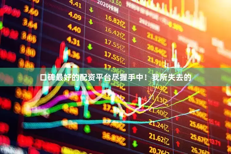 口碑最好的配资平台尽握手中！我所失去的