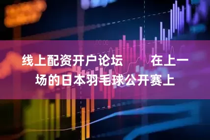 线上配资开户论坛        在上一场的日本羽毛球公开赛上