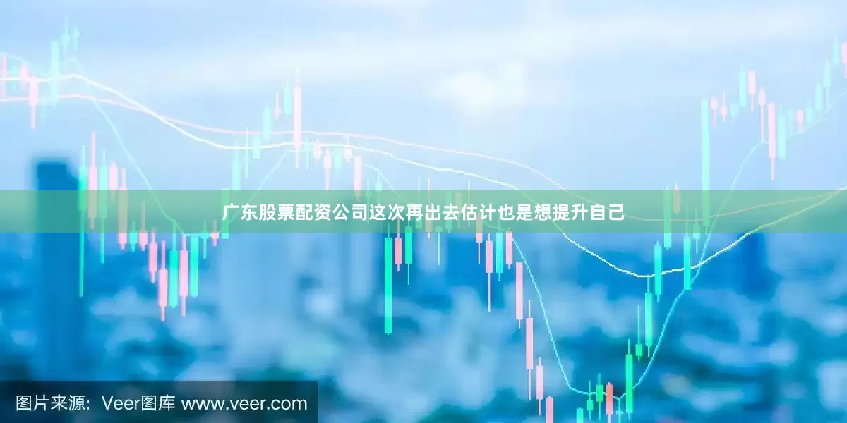 广东股票配资公司这次再出去估计也是想提升自己