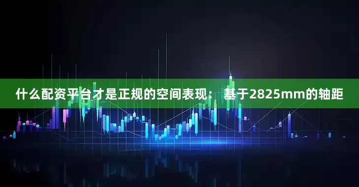 什么配资平台才是正规的空间表现： 基于2825mm的轴距