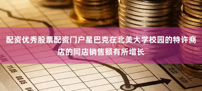 配资优秀股票配资门户星巴克在北美大学校园的特许商店的同店销售额有所增长