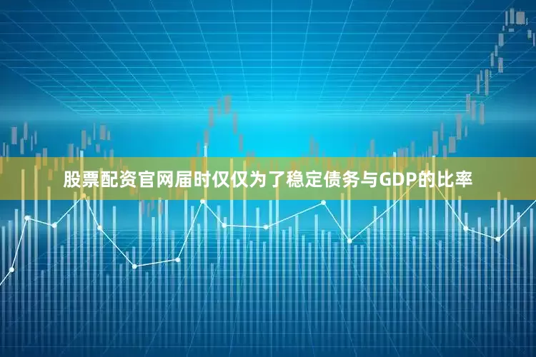 股票配资官网届时仅仅为了稳定债务与GDP的比率