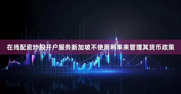 在线配资炒股开户服务新加坡不使用利率来管理其货币政策