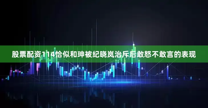 股票配资114恰似和珅被纪晓岚治斥后敢怒不敢言的表现