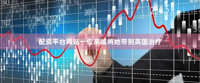配资平台网站一位亲戚将她带到英国治疗