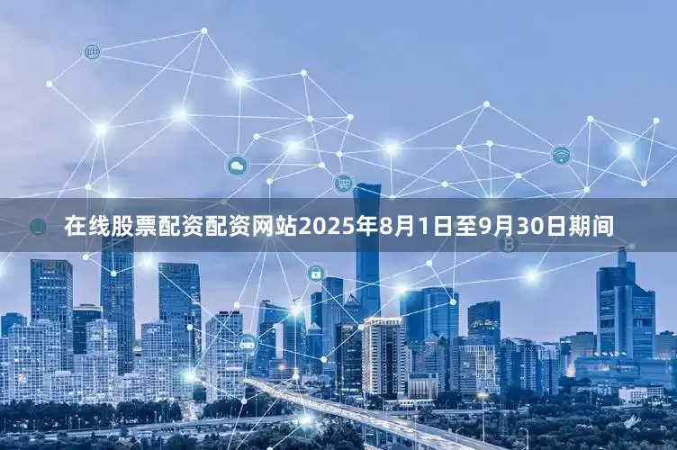 在线股票配资配资网站2025年8月1日至9月30日期间