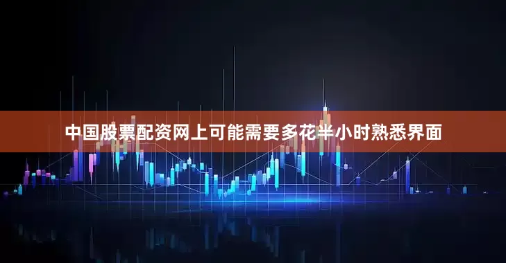 中国股票配资网上可能需要多花半小时熟悉界面