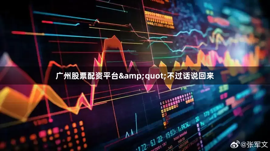 广州股票配资平台&quot;不过话说回来