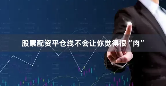 股票配资平仓线不会让你觉得很“肉”