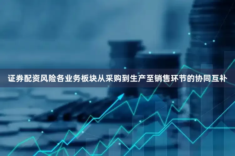 证券配资风险各业务板块从采购到生产至销售环节的协同互补