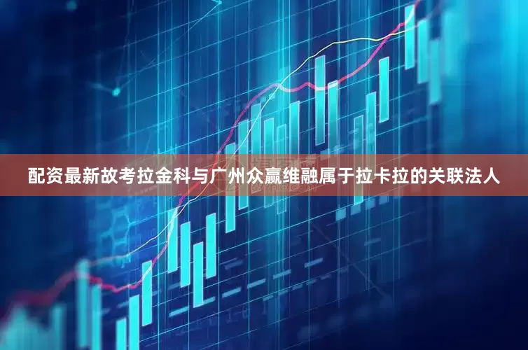 配资最新故考拉金科与广州众赢维融属于拉卡拉的关联法人