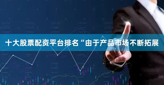 十大股票配资平台排名“由于产品市场不断拓展